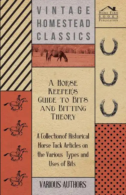 A Horse Keeper's Guide to Bits and Bitting Theory - A Collection of Historical Horse Tack Articles on the Various Types and Uses of Bits - Paperback